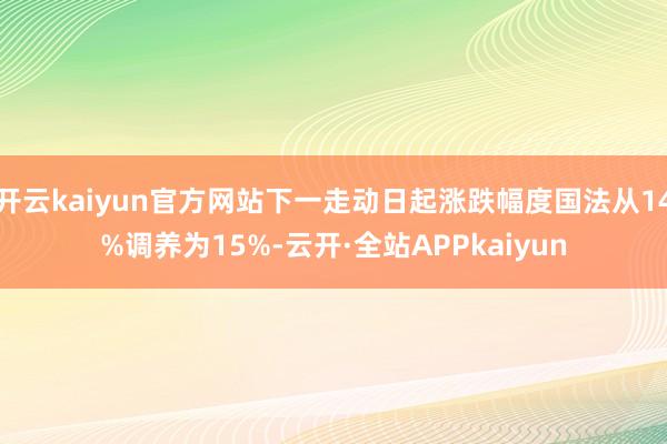 开云kaiyun官方网站下一走动日起涨跌幅度国法从14%调养为15%-云开·全站APPkaiyun