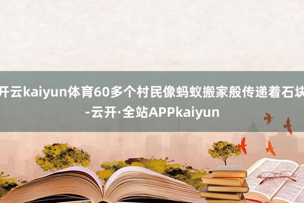 开云kaiyun体育60多个村民像蚂蚁搬家般传递着石块-云开·全站APPkaiyun