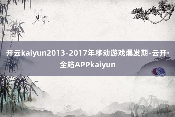 开云kaiyun　　2013-2017年移动游戏爆发期-云开·全站APPkaiyun