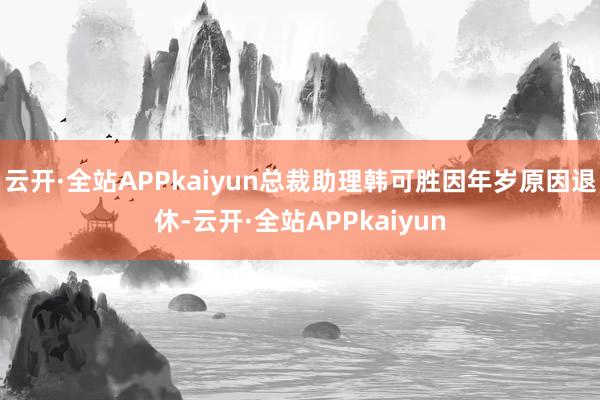 云开·全站APPkaiyun总裁助理韩可胜因年岁原因退休-云开·全站APPkaiyun