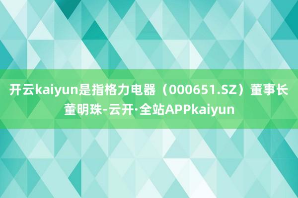 开云kaiyun是指格力电器（000651.SZ）董事长董明珠-云开·全站APPkaiyun