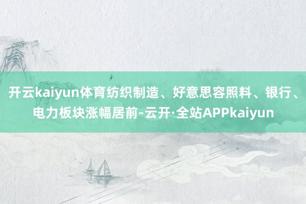 开云kaiyun体育纺织制造、好意思容照料、银行、电力板块涨幅居前-云开·全站APPkaiyun