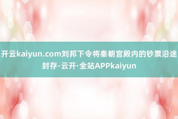 开云kaiyun.com刘邦下令将秦朝宫殿内的钞票沿途封存-云开·全站APPkaiyun