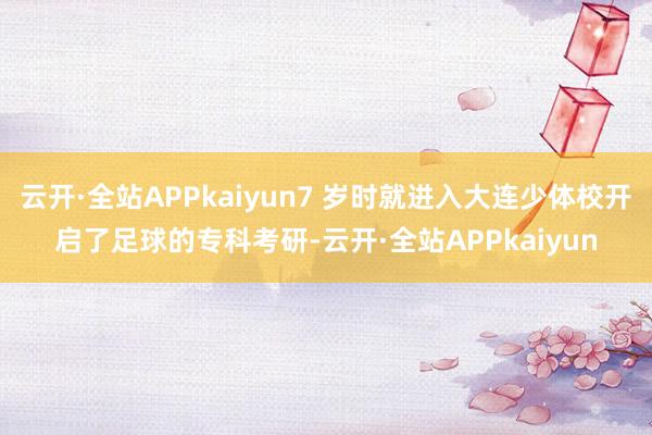 云开·全站APPkaiyun7 岁时就进入大连少体校开启了足球的专科考研-云开·全站APPkaiyun
