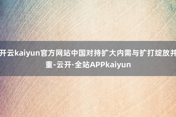 开云kaiyun官方网站中国对持扩大内需与扩打绽放并重-云开·全站APPkaiyun