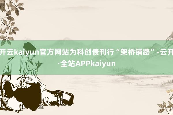开云kaiyun官方网站为科创债刊行“架桥铺路”-云开·全站APPkaiyun