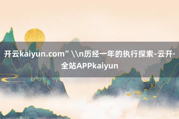 开云kaiyun.com”\n历经一年的执行探索-云开·全站APPkaiyun