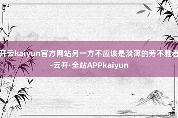 开云kaiyun官方网站另一方不应该是淡薄的旁不雅者-云开·全站APPkaiyun