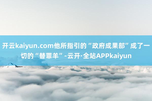开云kaiyun.com他所指引的“政府成果部”成了一切的“替罪羊”-云开·全站APPkaiyun