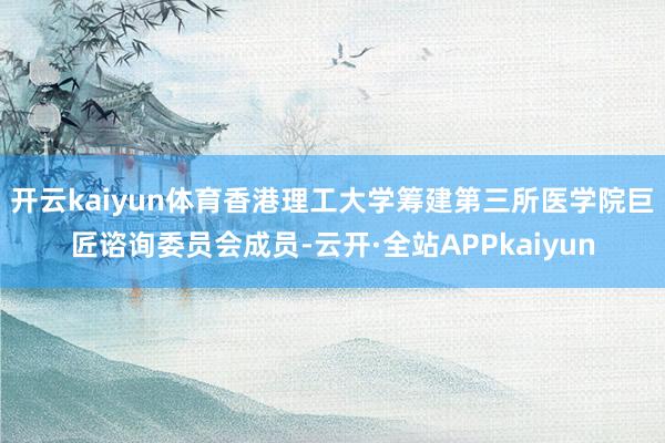 开云kaiyun体育香港理工大学筹建第三所医学院巨匠谘询委员会成员-云开·全站APPkaiyun
