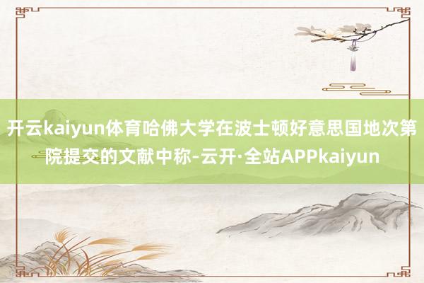 开云kaiyun体育哈佛大学在波士顿好意思国地次第院提交的文献中称-云开·全站APPkaiyun