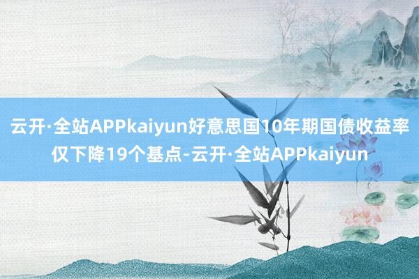 云开·全站APPkaiyun好意思国10年期国债收益率仅下降19个基点-云开·全站APPkaiyun