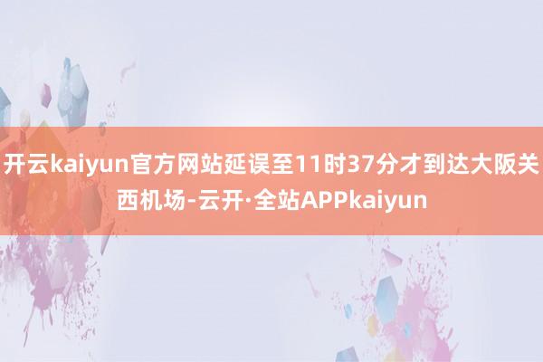 开云kaiyun官方网站延误至11时37分才到达大阪关西机场-云开·全站APPkaiyun