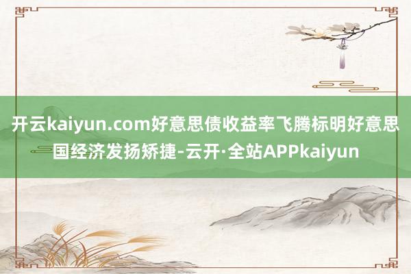 开云kaiyun.com好意思债收益率飞腾标明好意思国经济发扬矫捷-云开·全站APPkaiyun