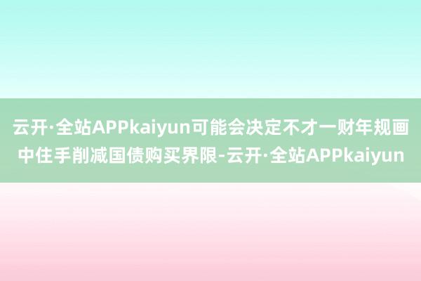 云开·全站APPkaiyun可能会决定不才一财年规画中住手削减国债购买界限-云开·全站APPkaiyun