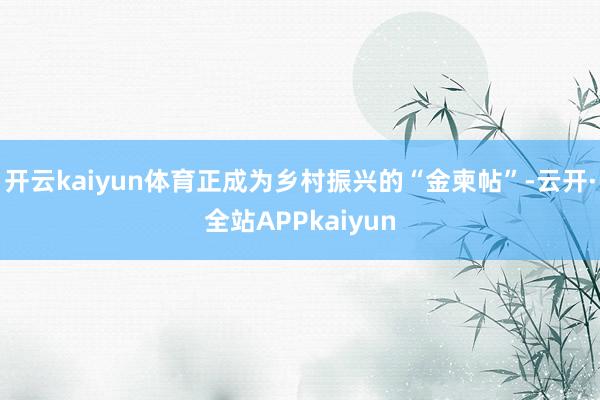 开云kaiyun体育正成为乡村振兴的“金柬帖”-云开·全站APPkaiyun