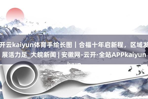 开云kaiyun体育手绘长图｜合福十年启新程，区域发展活力足_大皖新闻 | 安徽网-云开·全站APPkaiyun