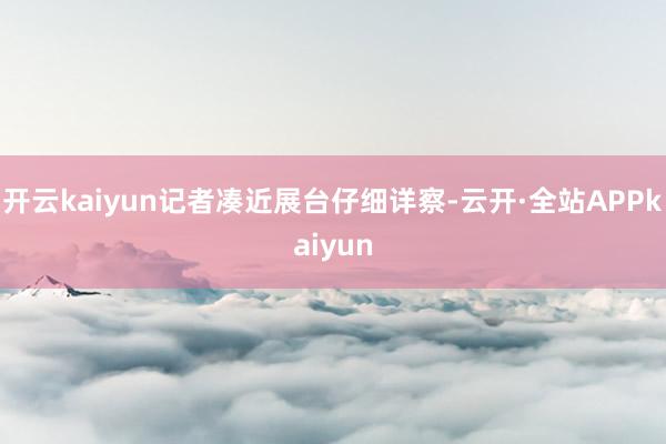 开云kaiyun记者凑近展台仔细详察-云开·全站APPkaiyun
