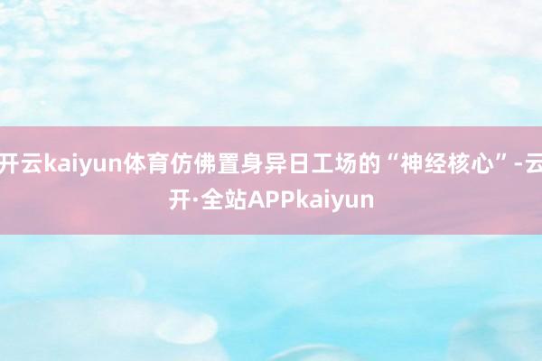 开云kaiyun体育仿佛置身异日工场的“神经核心”-云开·全站APPkaiyun