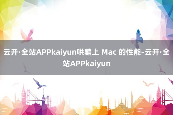 云开·全站APPkaiyun哄骗上 Mac 的性能-云开·全站APPkaiyun