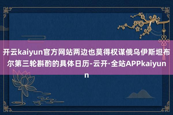 开云kaiyun官方网站两边也莫得权谋俄乌伊斯坦布尔第三轮斟酌的具体日历-云开·全站APPkaiyun