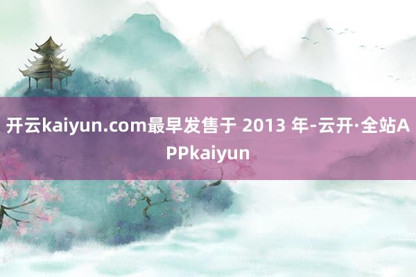 开云kaiyun.com最早发售于 2013 年-云开·全站APPkaiyun