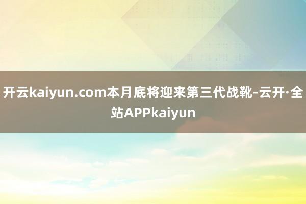 开云kaiyun.com本月底将迎来第三代战靴-云开·全站APPkaiyun