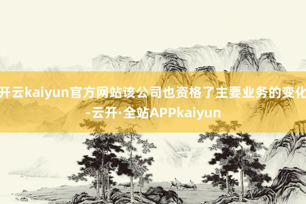 开云kaiyun官方网站该公司也资格了主要业务的变化-云开·全站APPkaiyun