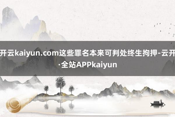 开云kaiyun.com这些罪名本来可判处终生拘押-云开·全站APPkaiyun