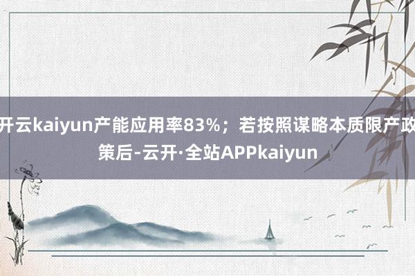 开云kaiyun产能应用率83%；若按照谋略本质限产政策后-云开·全站APPkaiyun