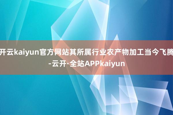 开云kaiyun官方网站其所属行业农产物加工当今飞腾-云开·全站APPkaiyun