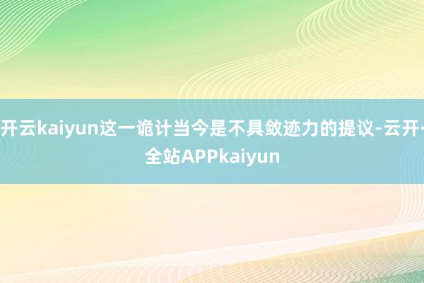 开云kaiyun这一诡计当今是不具敛迹力的提议-云开·全站APPkaiyun