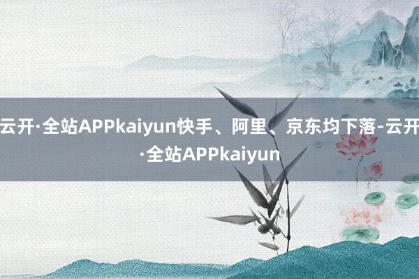 云开·全站APPkaiyun快手、阿里、京东均下落-云开·全站APPkaiyun