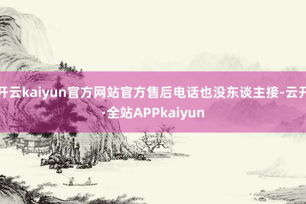 开云kaiyun官方网站官方售后电话也没东谈主接-云开·全站APPkaiyun