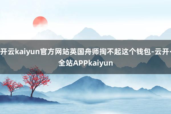 开云kaiyun官方网站英国舟师掏不起这个钱包-云开·全站APPkaiyun
