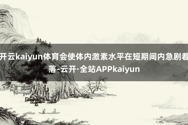 开云kaiyun体育会使体内激素水平在短期间内急剧着落-云开·全站APPkaiyun