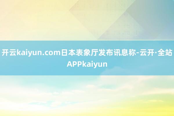 开云kaiyun.com日本表象厅发布讯息称-云开·全站APPkaiyun