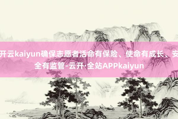 开云kaiyun确保志愿者活命有保险、使命有成长、安全有监管-云开·全站APPkaiyun