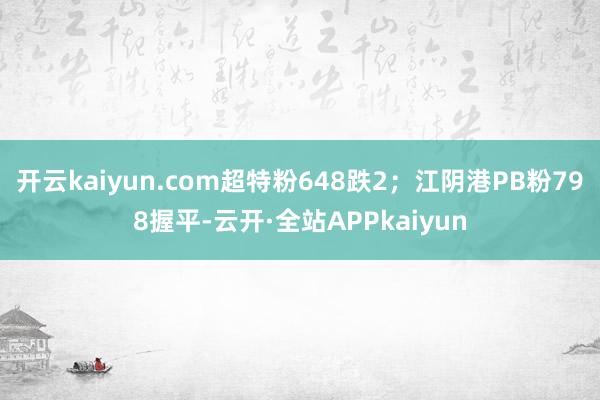 开云kaiyun.com超特粉648跌2；江阴港PB粉798握平-云开·全站APPkaiyun