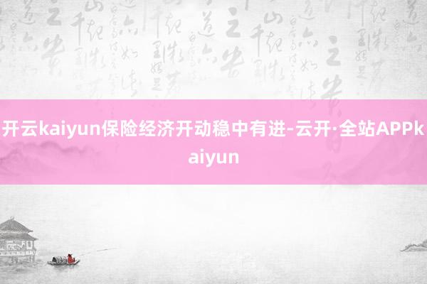 开云kaiyun保险经济开动稳中有进-云开·全站APPkaiyun