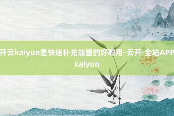 开云kaiyun是快速补充能量的好聘用-云开·全站APPkaiyun