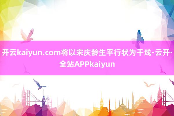开云kaiyun.com将以宋庆龄生平行状为干线-云开·全站APPkaiyun