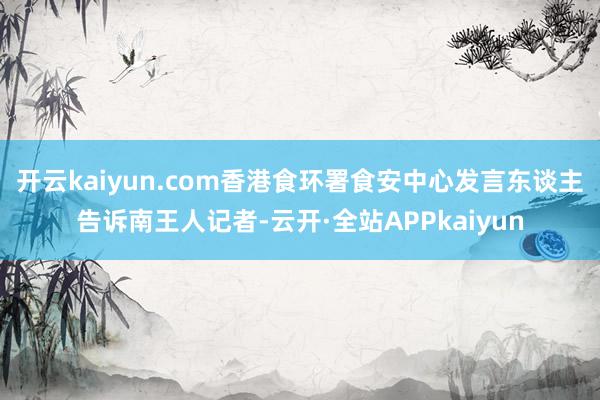 开云kaiyun.com香港食环署食安中心发言东谈主告诉南王人记者-云开·全站APPkaiyun