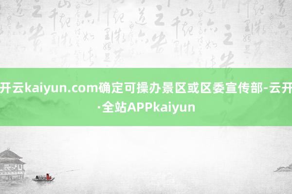 开云kaiyun.com确定可操办景区或区委宣传部-云开·全站APPkaiyun