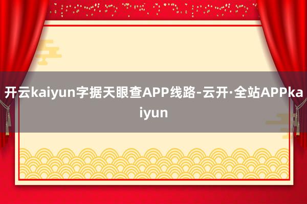 开云kaiyun字据天眼查APP线路-云开·全站APPkaiyun