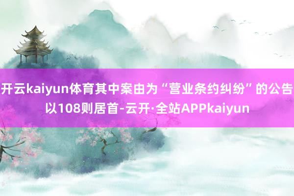 开云kaiyun体育其中案由为“营业条约纠纷”的公告以108则居首-云开·全站APPkaiyun