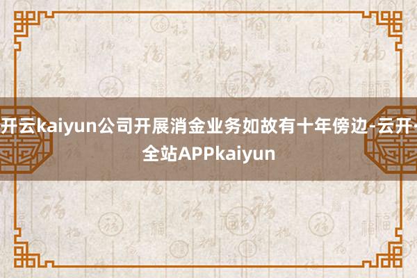 开云kaiyun公司开展消金业务如故有十年傍边-云开·全站APPkaiyun