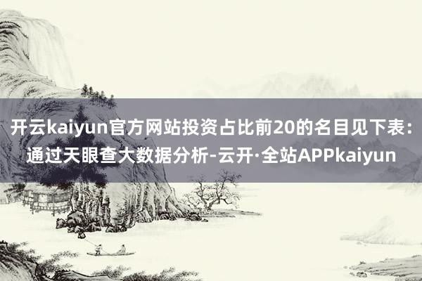 开云kaiyun官方网站投资占比前20的名目见下表：通过天眼查大数据分析-云开·全站APPkaiyun