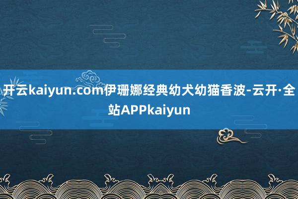开云kaiyun.com伊珊娜经典幼犬幼猫香波-云开·全站APPkaiyun