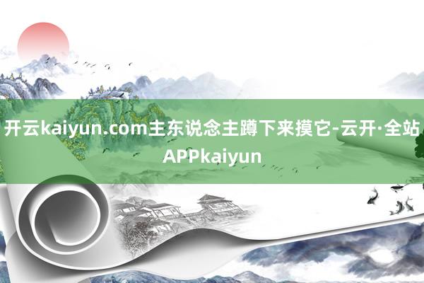 开云kaiyun.com主东说念主蹲下来摸它-云开·全站APPkaiyun